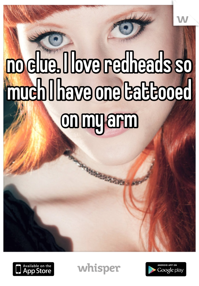 no clue. I love redheads so much I have one tattooed on my arm