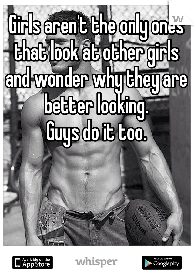 Girls aren't the only ones that look at other girls and wonder why they are better looking. 
Guys do it too. 