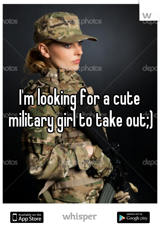 I'm looking for a cute military girl to take out;)