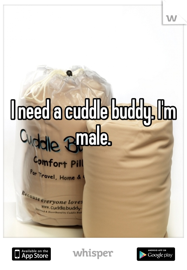 I need a cuddle buddy. I'm male.