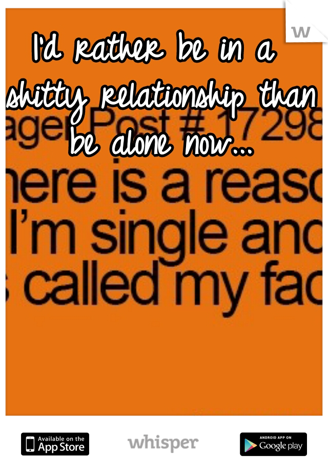 I'd rather be in a shitty relationship than be alone now...