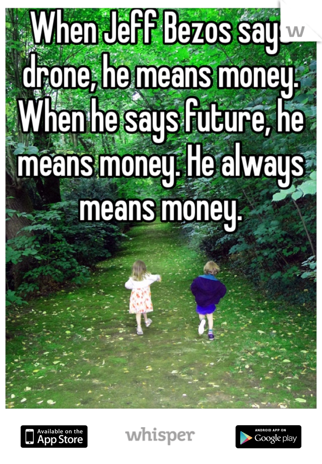 When Jeff Bezos says drone, he means money. When he says future, he means money. He always means money. 