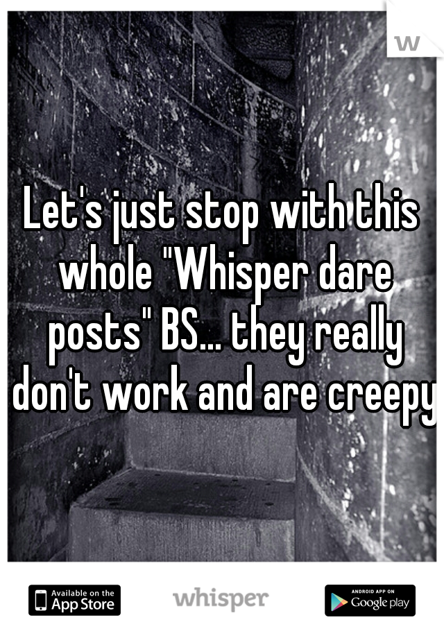Let's just stop with this whole "Whisper dare posts" BS... they really don't work and are creepy 