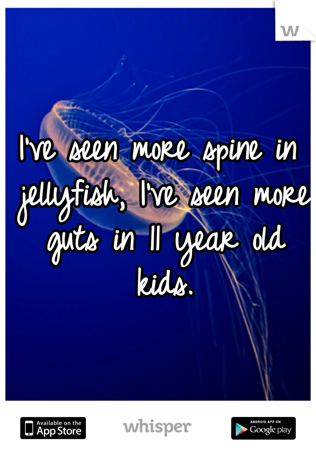 I've seen more spine in jellyfish, I've seen more guts in 11 year old kids.