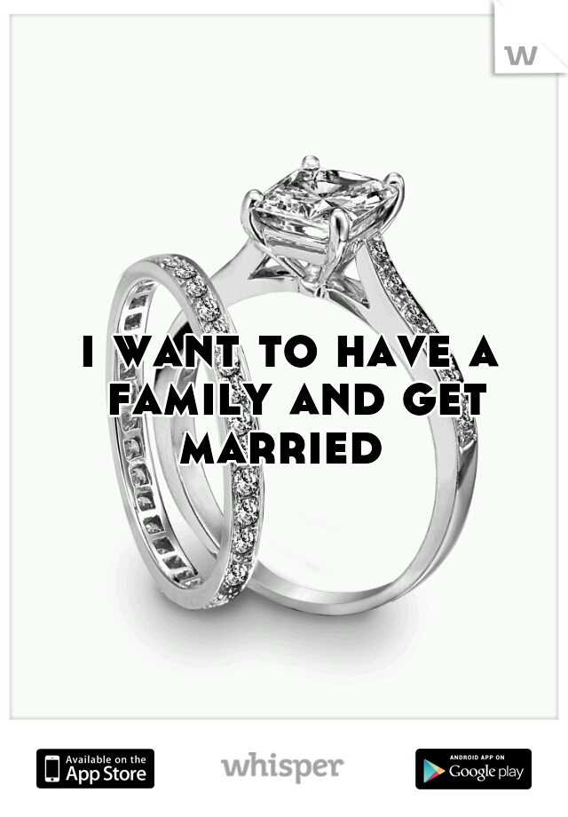 i want to have a family and get married  
