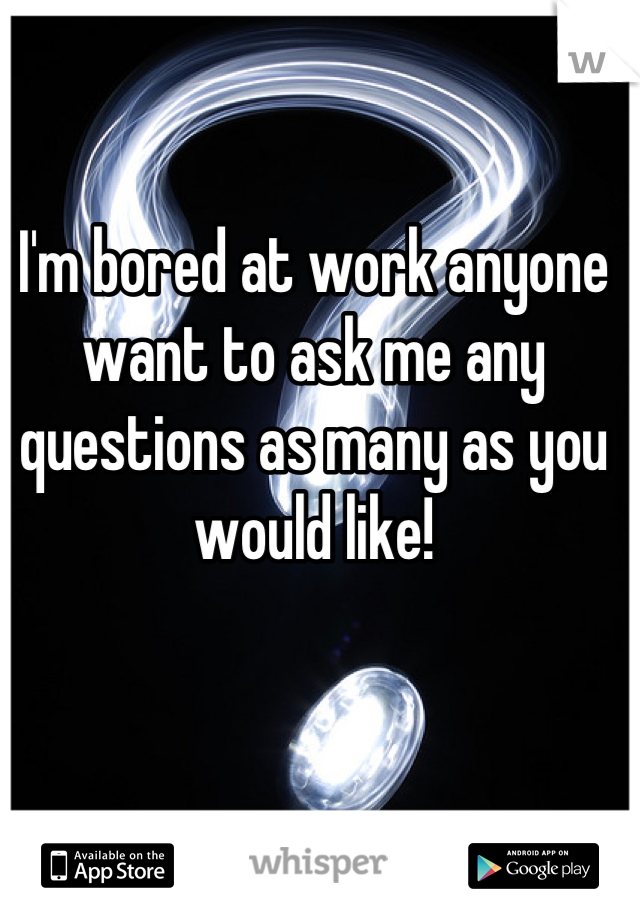 I'm bored at work anyone want to ask me any questions as many as you would like!