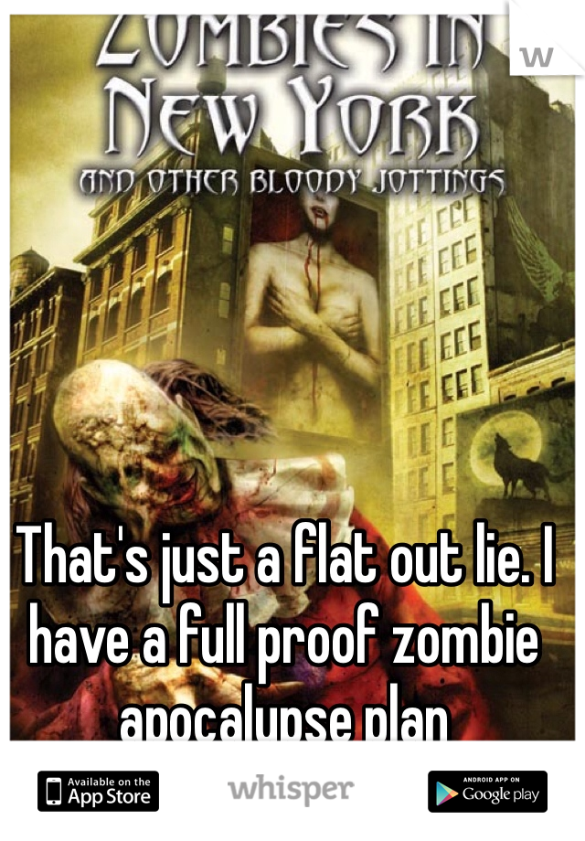 That's just a flat out lie. I have a full proof zombie apocalypse plan