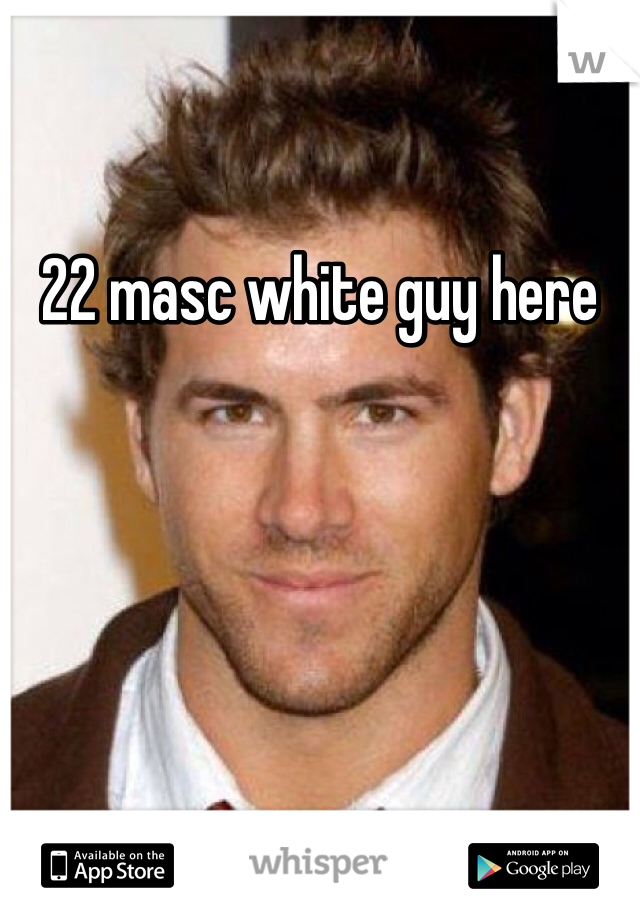 22 masc white guy here