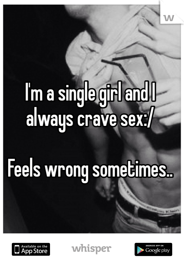 I'm a single girl and I always crave sex:/ 

Feels wrong sometimes..