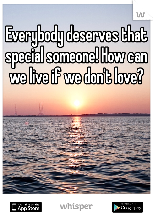 Everybody deserves that special someone! How can we live if we don't love?