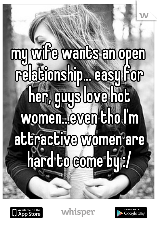my wife wants an open relationship... easy for her, guys love hot women...even tho I'm attractive women are hard to come by :/