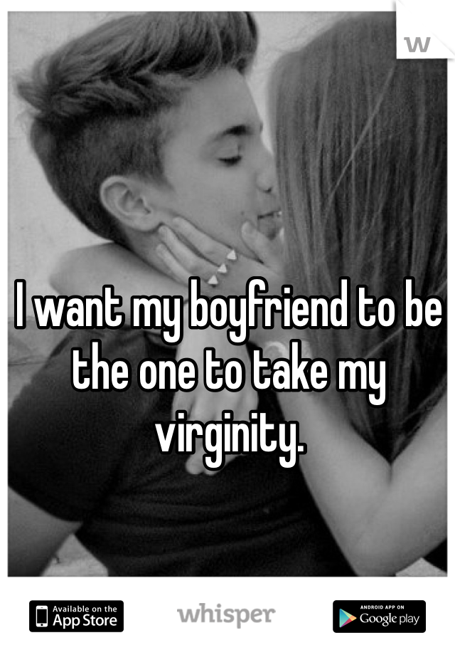 I want my boyfriend to be the one to take my virginity. 