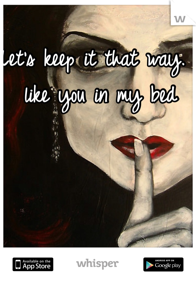 Let's keep it that way. I like you in my bed 