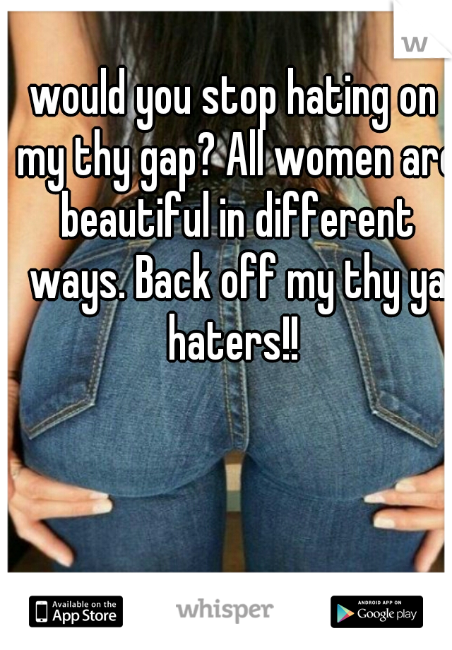would you stop hating on my thy gap? All women are beautiful in different ways. Back off my thy ya haters!! 