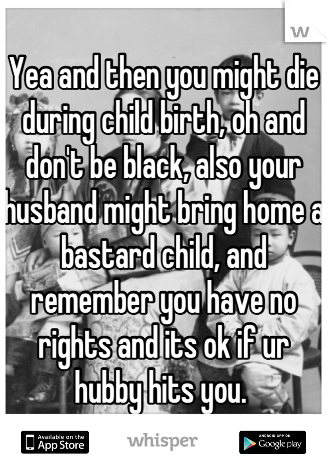 Yea and then you might die during child birth, oh and don't be black, also your husband might bring home a bastard child, and remember you have no rights and its ok if ur hubby hits you. 