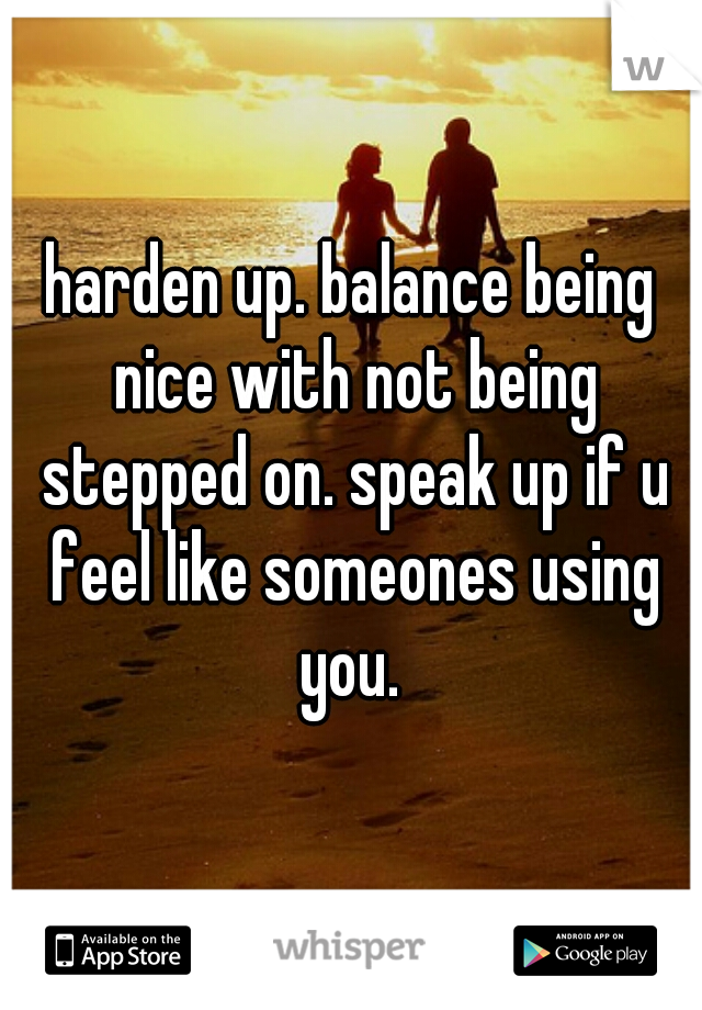 harden up. balance being nice with not being stepped on. speak up if u feel like someones using you. 