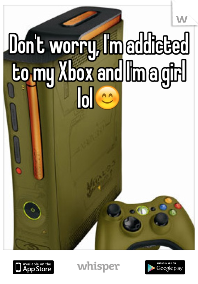 Don't worry, I'm addicted to my Xbox and I'm a girl lol😊