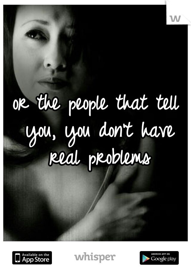 or the people that tell you, you don't have real problems