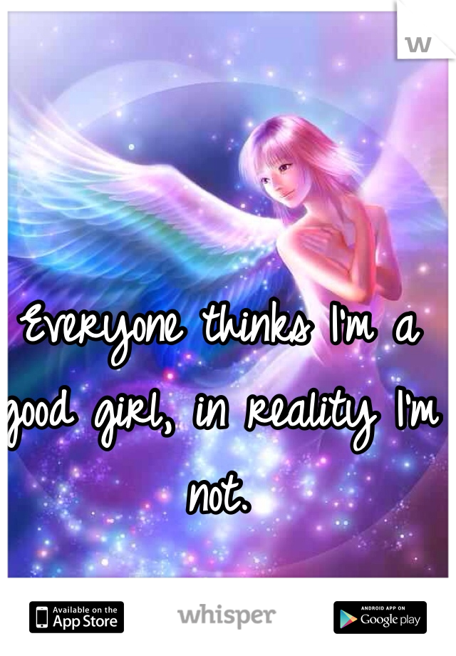 Everyone thinks I'm a good girl, in reality I'm not. 