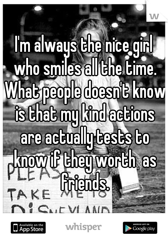 I'm always the nice girl who smiles all the time. What people doesn't know is that my kind actions are actually tests to know if they worth  as friends.