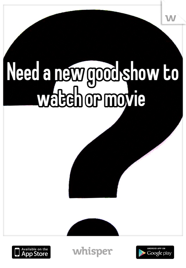 Need a new good show to watch or movie 