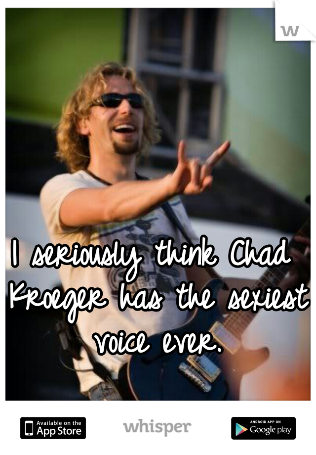 I seriously think Chad Kroeger has the sexiest voice ever.