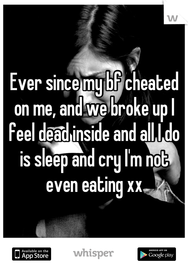 Ever since my bf cheated on me, and we broke up I feel dead inside and all I do is sleep and cry I'm not even eating xx