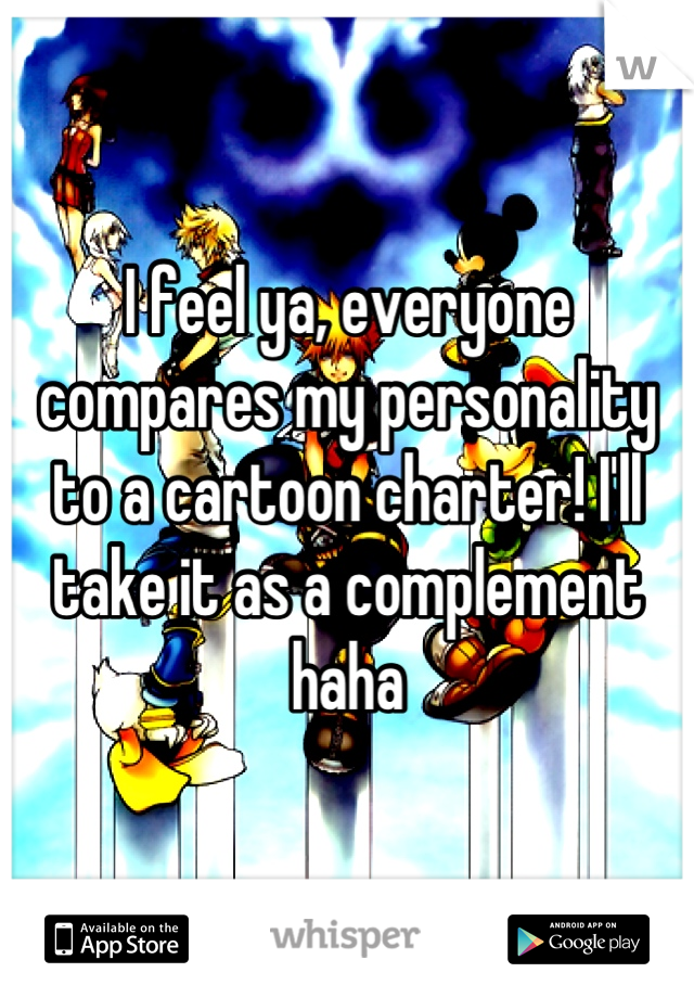 I feel ya, everyone compares my personality to a cartoon charter! I'll take it as a complement haha