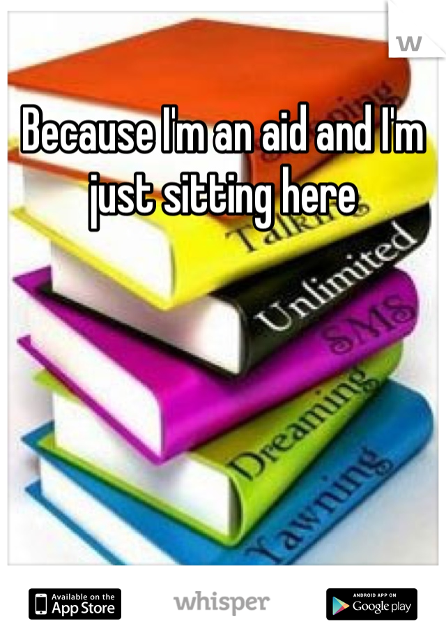 Because I'm an aid and I'm just sitting here