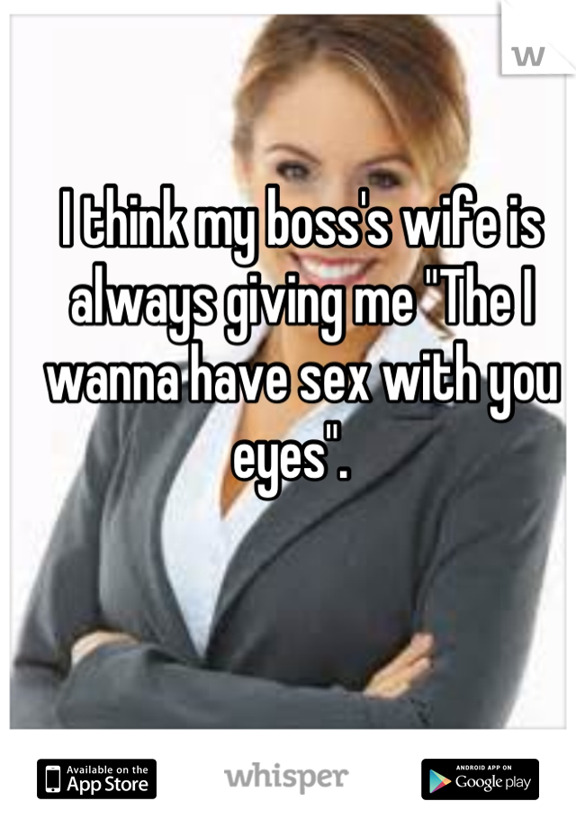 I think my boss's wife is always giving me "The I wanna have sex with you eyes".  