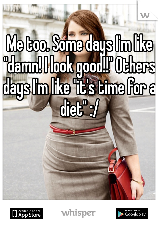 Me too. Some days I'm like "damn! I look good!!" Others days I'm like "it's time for a diet" :/