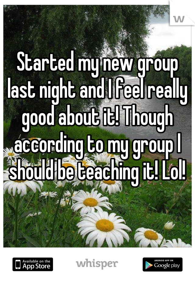 Started my new group last night and I feel really good about it! Though according to my group I should be teaching it! Lol!