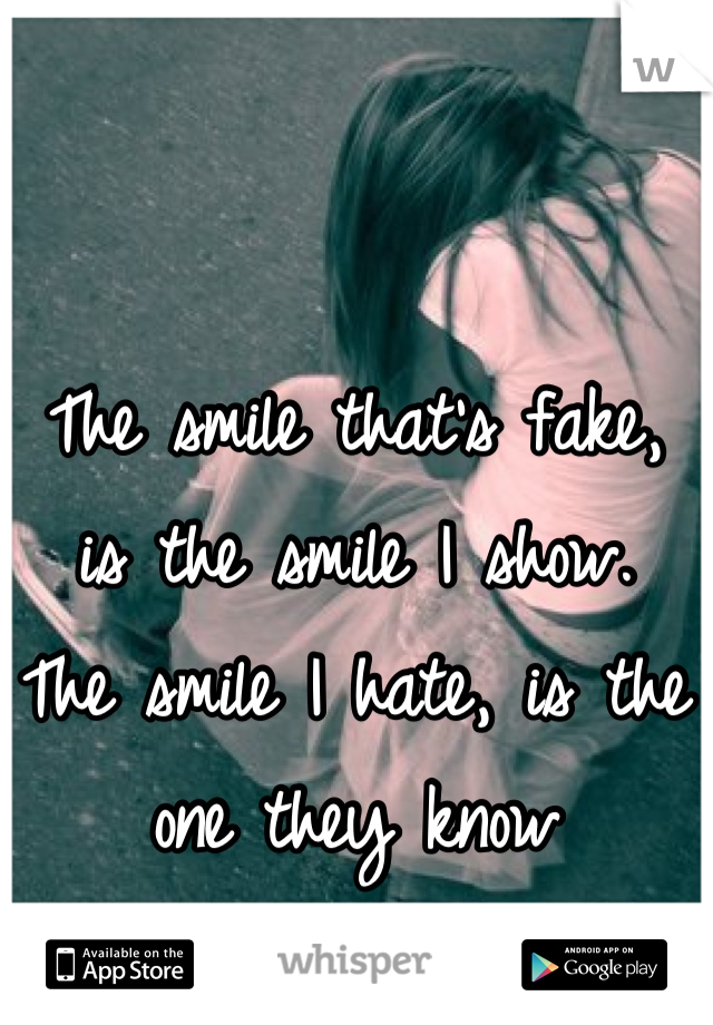 The smile that's fake, is the smile I show. 
The smile I hate, is the one they know