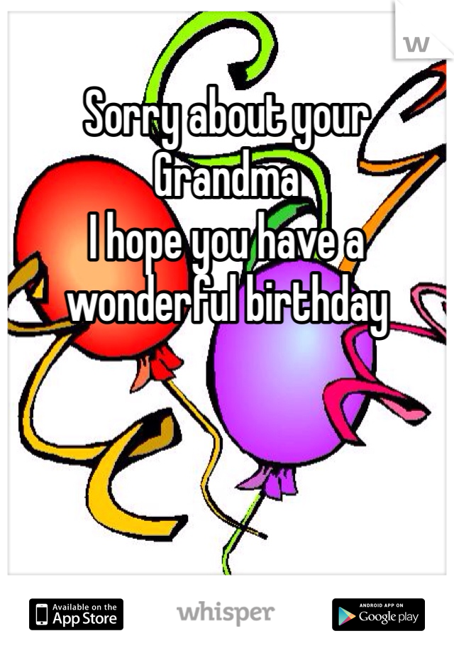 Sorry about your Grandma 
I hope you have a wonderful birthday 