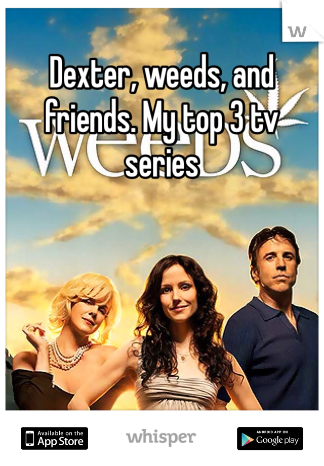Dexter, weeds, and friends. My top 3 tv series 
