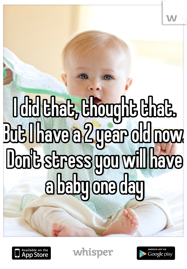 I did that, thought that. But I have a 2 year old now. Don't stress you will have a baby one day