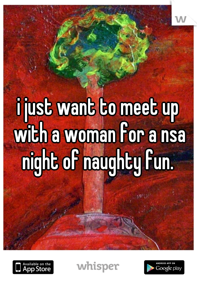 i just want to meet up with a woman for a nsa night of naughty fun. 