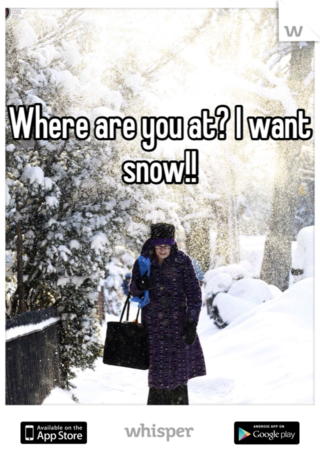 Where are you at? I want snow!!