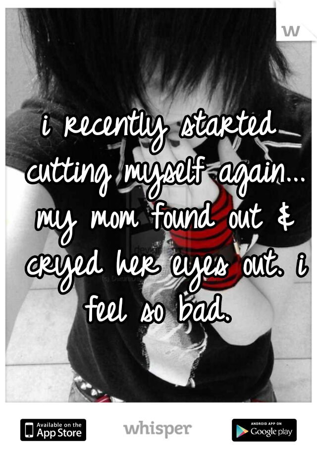 i recently started cutting myself again... my mom found out & cryed her eyes out. i feel so bad. 
