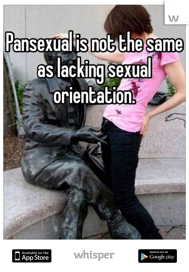 Pansexual is not the same as lacking sexual orientation. 