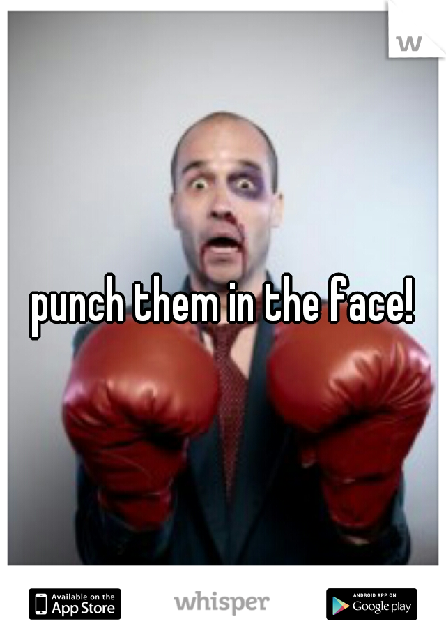 punch them in the face!