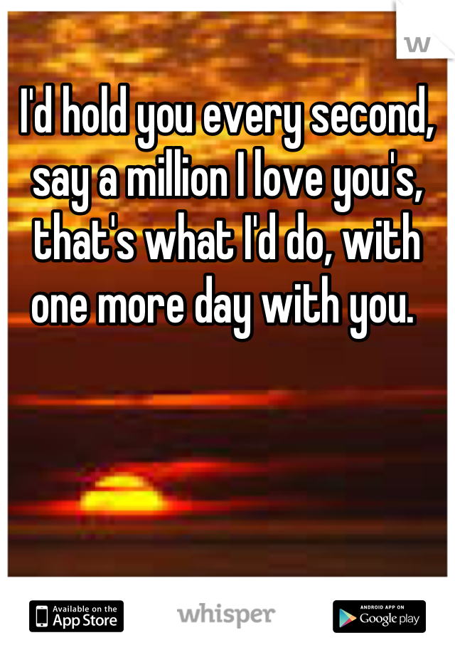 I'd hold you every second, say a million I love you's, that's what I'd do, with one more day with you. 