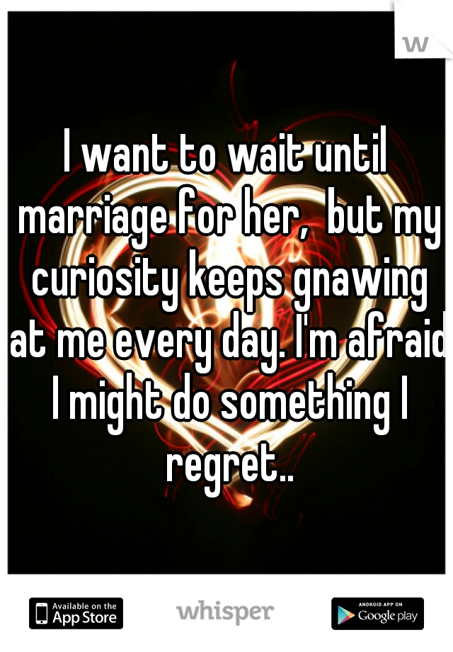I want to wait until marriage for her,  but my curiosity keeps gnawing at me every day. I'm afraid I might do something I regret..