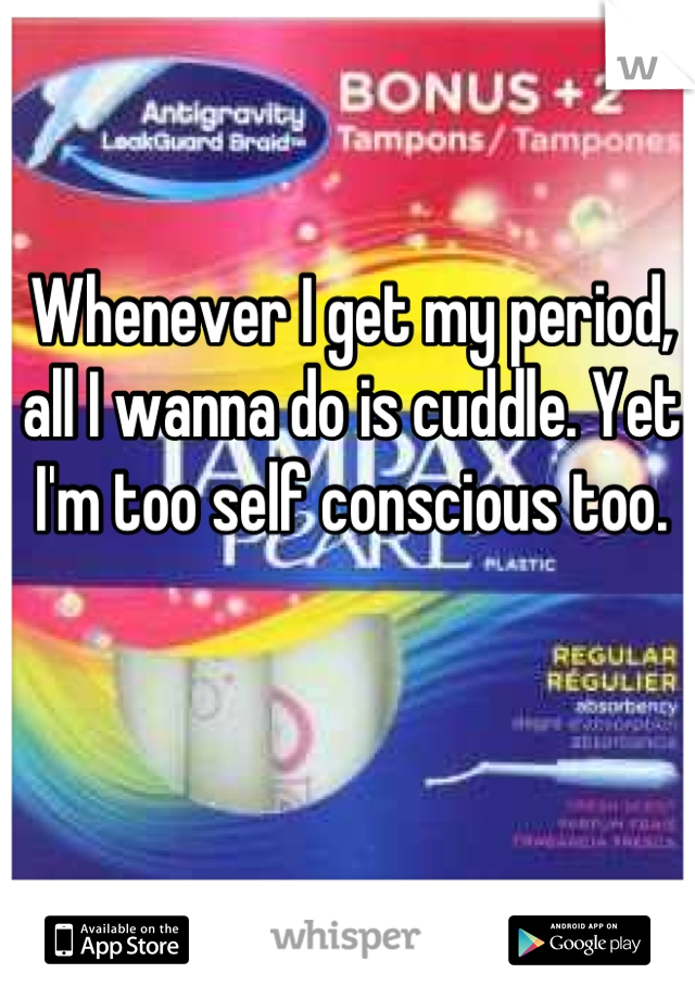 Whenever I get my period, all I wanna do is cuddle. Yet I'm too self conscious too.