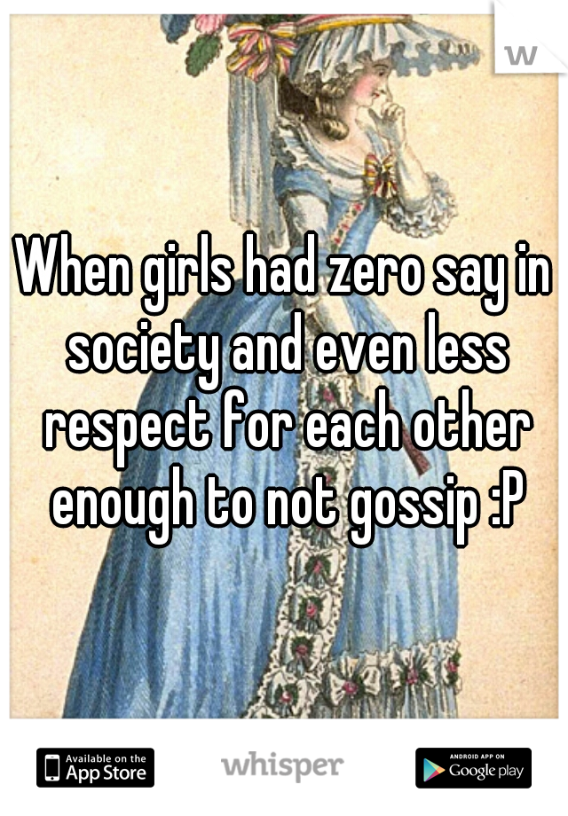 When girls had zero say in society and even less respect for each other enough to not gossip :P
