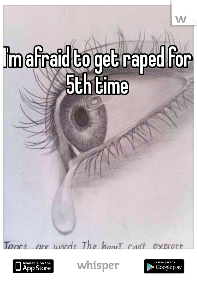 I'm afraid to get raped for 5th time