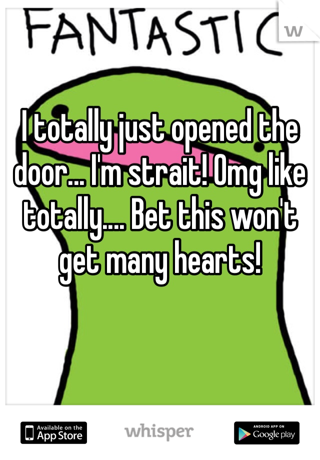 I totally just opened the door... I'm strait! Omg like totally.... Bet this won't get many hearts!