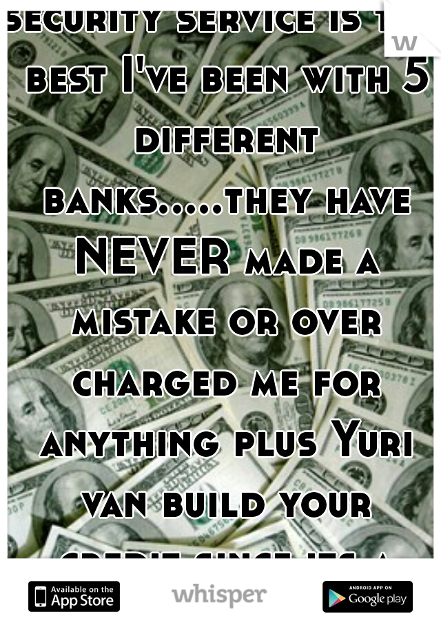 security service is the best I've been with 5 different banks.....they have NEVER made a mistake or over charged me for anything plus Yuri van build your credit since its a credit union