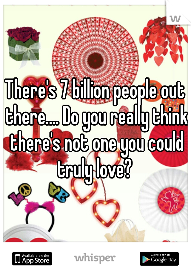There's 7 billion people out there.... Do you really think there's not one you could truly love? 