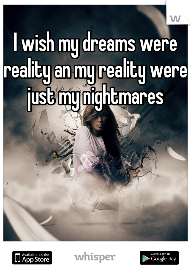 I wish my dreams were reality an my reality were just my nightmares